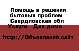 Помощь в решении бытовых проблем - Свердловская обл. Услуги » Для дома   